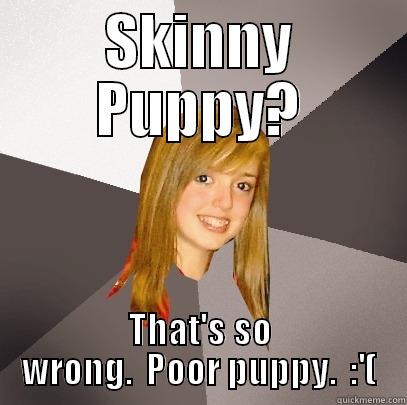 SKINNY PUPPY? THAT'S SO WRONG.  POOR PUPPY.  :'( Musically Oblivious 8th Grader