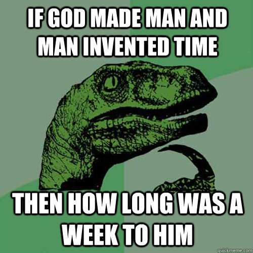 If god made man and man invented time then how long was a week to him  Philosoraptor