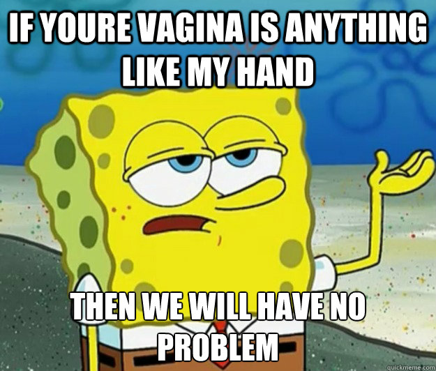 If youre vagina is anything like my hand Then we will have no problem  Tough Spongebob