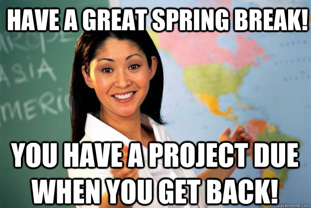 Have a Great spring break! you have a project due when you get back! - Have a Great spring break! you have a project due when you get back!  Unhelpful High School Teacher