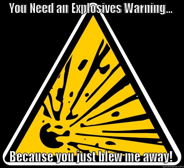 YOU NEED AN EXPLOSIVES WARNING... BECAUSE YOU JUST BLEW ME AWAY! Misc