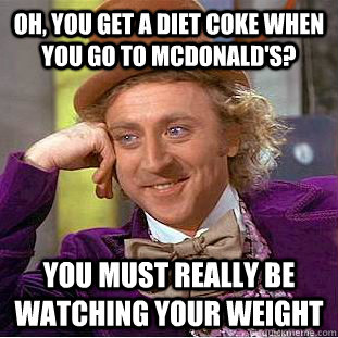 Oh, you get a Diet Coke when you go to McDonald's? You must really be watching your weight - Oh, you get a Diet Coke when you go to McDonald's? You must really be watching your weight  Condescending Wonka