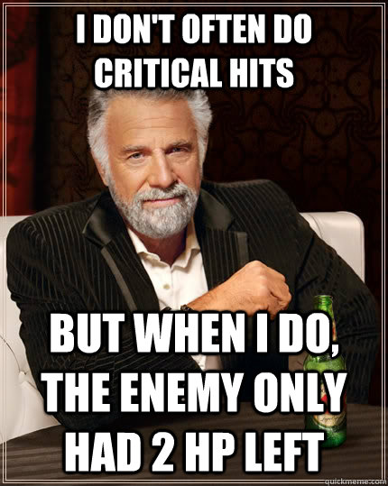 I don't often do critical hits but when I do, the enemy only had 2 hp left  The Most Interesting Man In The World