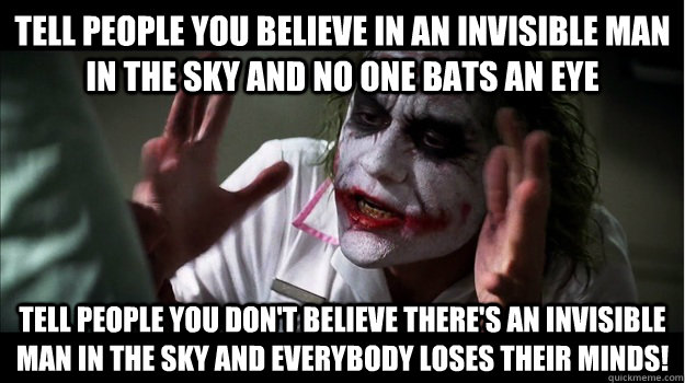 Tell people you believe in an invisible man in the sky and no one bats an eye Tell people you don't believe there's an invisible man in the sky AND EVERYBODY LOSES THEIR MINDS!  Joker Mind Loss