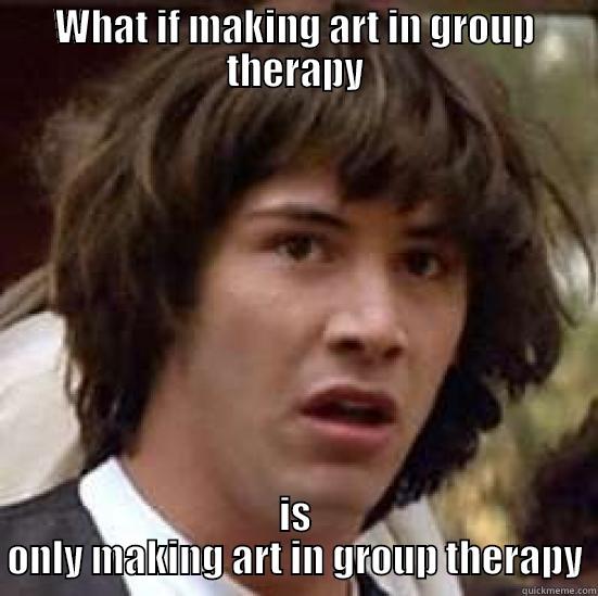 art therpy - WHAT IF MAKING ART IN GROUP THERAPY IS ONLY MAKING ART IN GROUP THERAPY conspiracy keanu