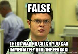 FALSE There was no catch you can immediately sell the Ferrari  Dwight False