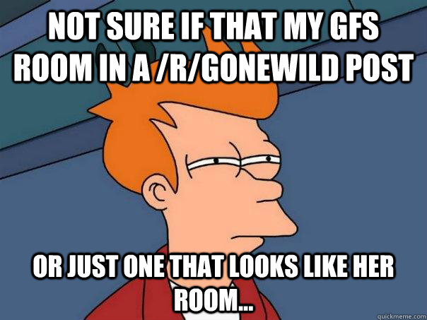 Not sure if that my GFs room in a /r/gonewild post or just one that looks like her room...  Futurama Fry