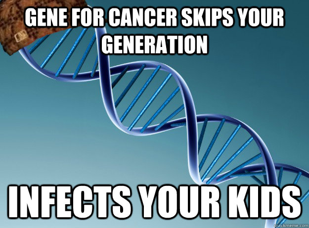 Gene for cancer skips your generation Infects your kids  Scumbag Genetics