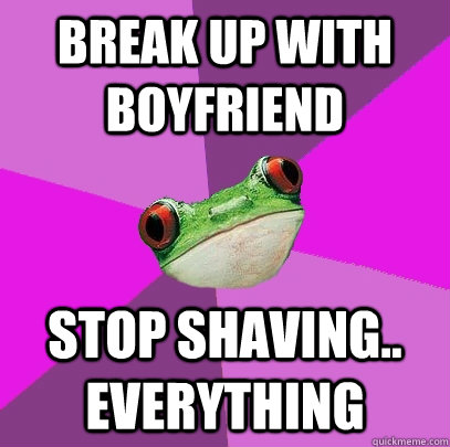 Break up with boyfriend Stop shaving.. everything  Foul Bachelorette Frog