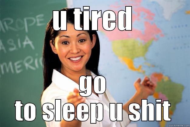 U TIRED GO TO SLEEP U SHIT Unhelpful High School Teacher