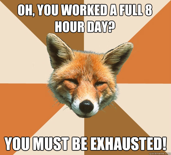 Oh, you worked a full 8 hour day? You must be exhausted!  Condescending Fox