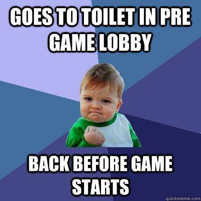 Goes to toilet in pre game lobby back before game starts  Success Kid