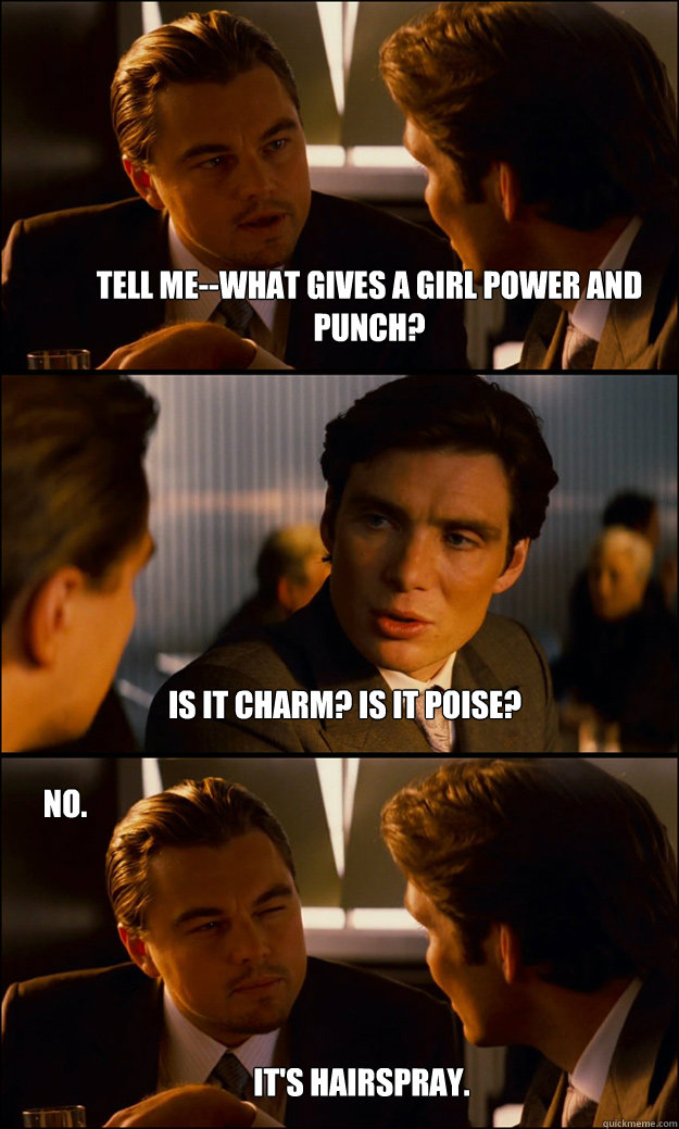 Tell me--WHAT gives a girl power and punch? Is it charm? Is it poise? no. it's hairspray.  Inception