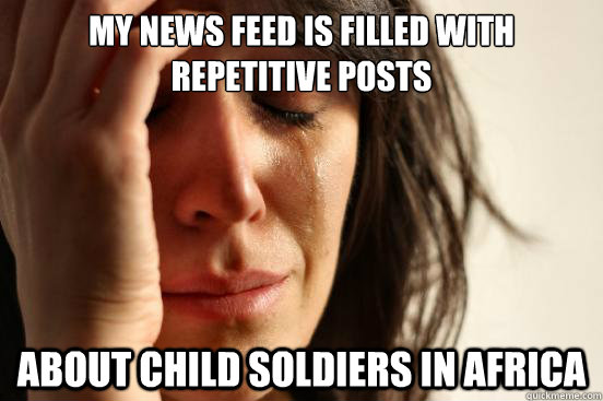 my news feed is filled with repetitive posts about child soldiers in africa  First World Problems