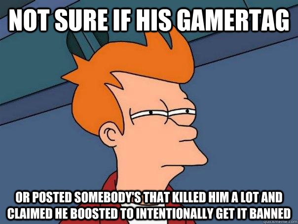 Not sure if his gamertag Or posted somebody's that killed him a lot and claimed he boosted to intentionally get it banned - Not sure if his gamertag Or posted somebody's that killed him a lot and claimed he boosted to intentionally get it banned  Futurama Fry