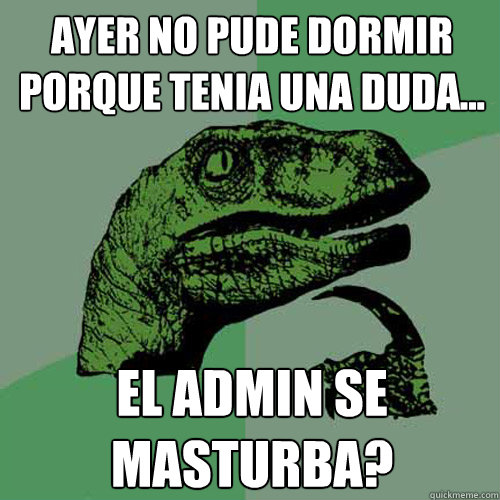 Ayer no pude dormir porque tenia una duda... El admin se masturba?  Philosoraptor