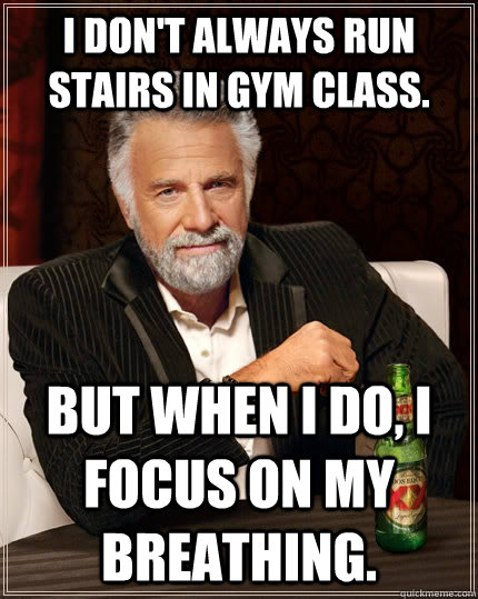 I don't always run stairs in Gym Class.  But when I do, I focus on my breathing. - I don't always run stairs in Gym Class.  But when I do, I focus on my breathing.  The Most Interesting Man In The World