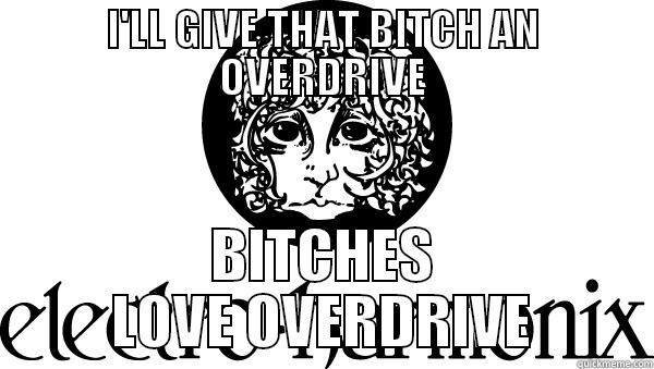 I'LL GIVE THAT BITCH AN OVERDRIVE BITCHES LOVE OVERDRIVE Misc