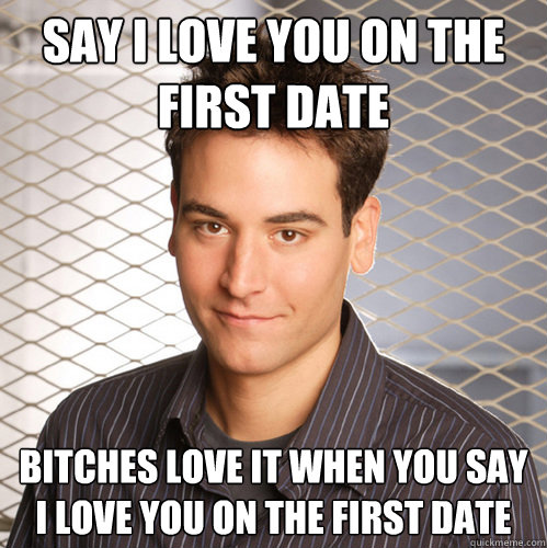 say i love you on the first date bitches love it when you say i love you on the first date  Scumbag Ted Mosby