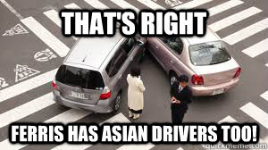 that's right ferris has asian drivers too!  