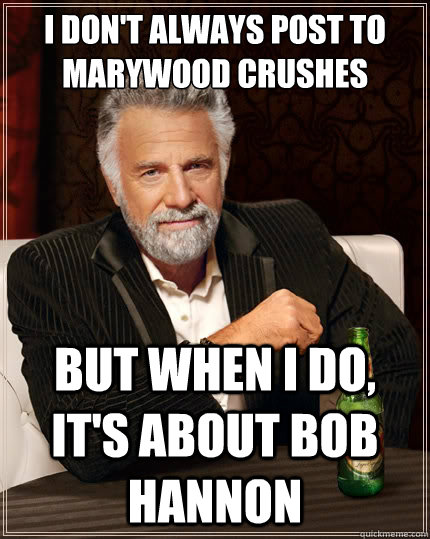 I don't always post to Marywood Crushes But when I do, it's about BOB HANNON  The Most Interesting Man In The World