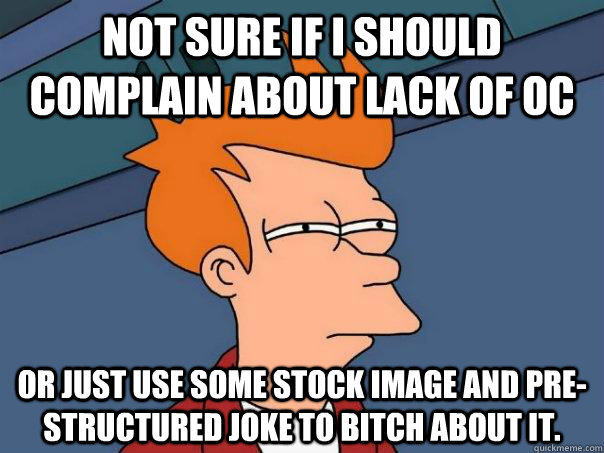 Not sure if i should complain about lack of OC Or just use some stock image and pre-structured joke to bitch about it.  Futurama Fry