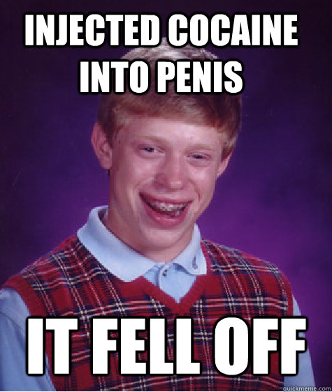 Injected cocaine into penis it fell off  Bad Luck Brian