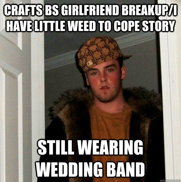 Crafts BS girlfriend breakup/i have little weed to cope story Still wearing wedding band  Scumbag Steve