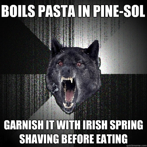 Boils pasta in pine-sol  garnish it with irish spring shaving before eating - Boils pasta in pine-sol  garnish it with irish spring shaving before eating  Insanity Wolf