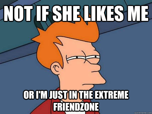 Not if she likes me Or I'm just in the extreme friendzone  Futurama Fry