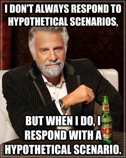 I don't always respond to hypothetical scenarios, but when I do, I respond with a hypothetical scenario.  - I don't always respond to hypothetical scenarios, but when I do, I respond with a hypothetical scenario.   The Most Interesting Man In The World