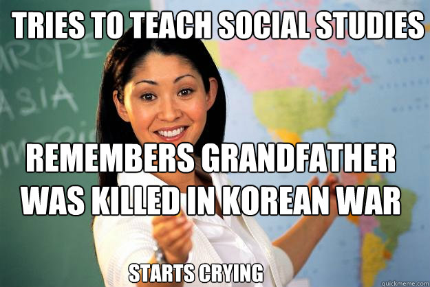 Tries to teach social studies remembers grandfather was killed in korean war Starts crying  Unhelpful High School Teacher