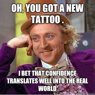 Oh, you got a new tattoo . I bet that confidence translates well into the real world - Oh, you got a new tattoo . I bet that confidence translates well into the real world  Condescending Wonka