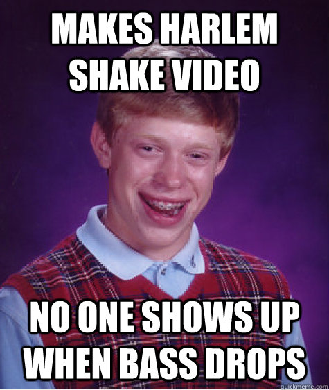 Makes Harlem Shake Video No one shows up when bass drops  Bad Luck Brian