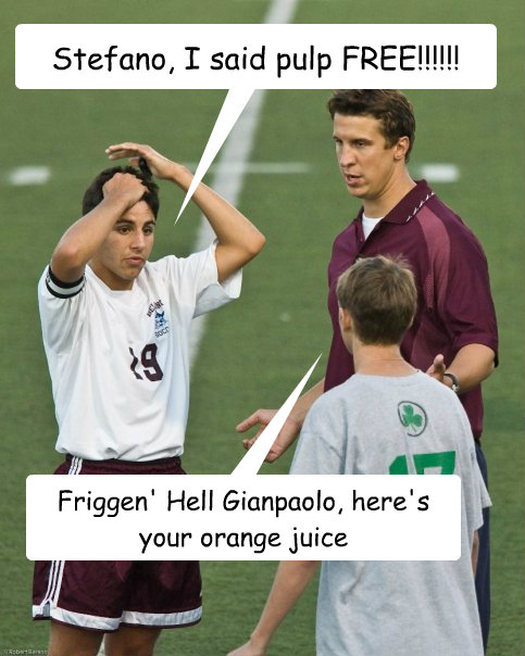 Stefano, I said pulp FREE!!!!!! Friggen' Hell Gianpaolo, here's your orange juice  Stefano