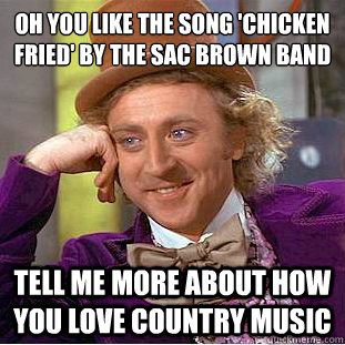 Oh you like the song 'chicken fried' by the sac brown band
 tell me more about how you love country music - Oh you like the song 'chicken fried' by the sac brown band
 tell me more about how you love country music  Condescending Wonka