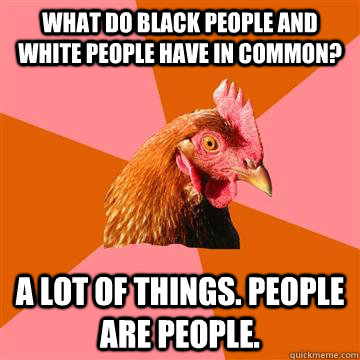 What do black people and white people have in common? A lot of things. people are people.   Anti-Joke Chicken