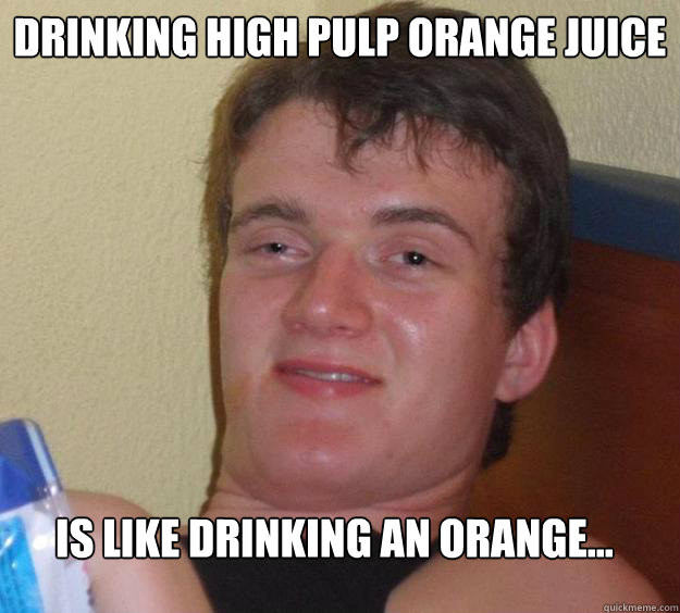 Drinking high pulp orange juice is like drinking an orange...  10 Guy