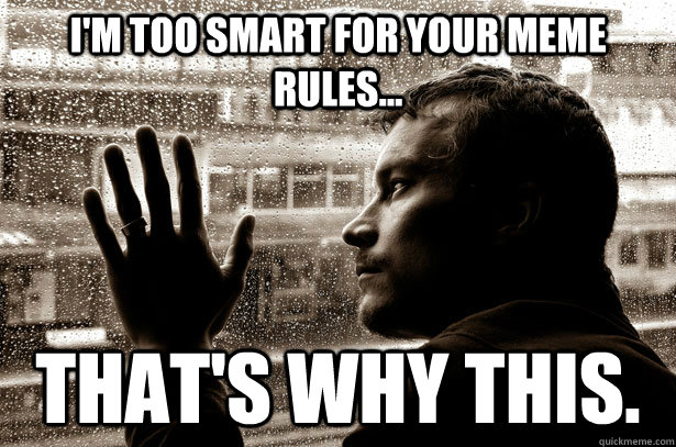 I'm too smart for your meme rules... That's why this. - I'm too smart for your meme rules... That's why this.  Over-Educated Problems