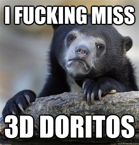 I fucking miss 3D Doritos  Confession Bear