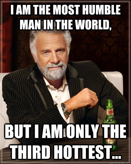 I am the most humble man in the world, but I am only the Third hottest...  The Most Interesting Man In The World