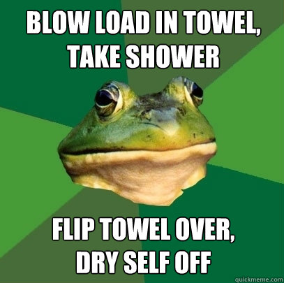 blow load in towel, take shower flip towel over,
dry self off  Foul Bachelor Frog