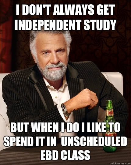 I don't always get independent study but when I do I like to spend it in  unscheduled EBD class - I don't always get independent study but when I do I like to spend it in  unscheduled EBD class  The Most Interesting Man In The World