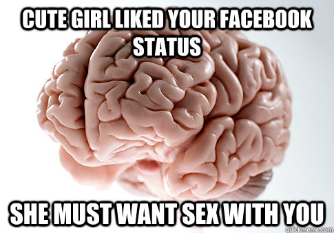 Cute girl liked your facebook status  She must want sex with you  Scumbag Brain