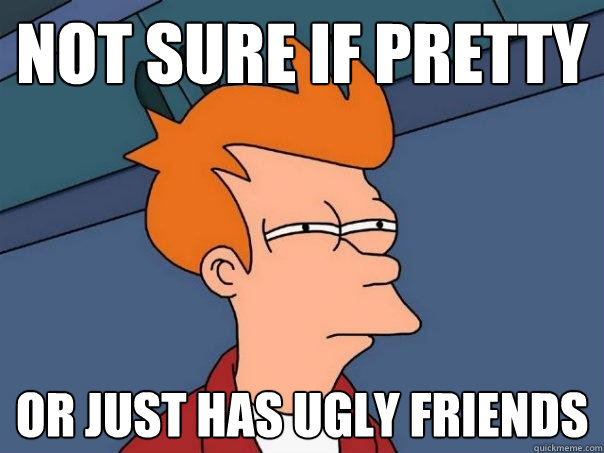 not sure if pretty or just has ugly friends  Futurama Fry