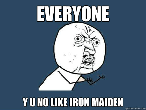 Everyone Y U NO LIKE IRON MAIDEN  Y U No