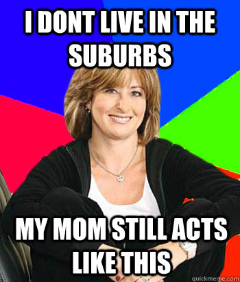 I DONT LIVE IN THE SUBURBS MY MOM STILL ACTS LIKE THIS - I DONT LIVE IN THE SUBURBS MY MOM STILL ACTS LIKE THIS  Sheltering Suburban Mom