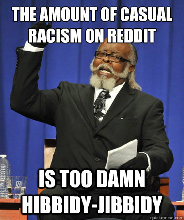 The amount of casual racism on reddit is too damn hibbidy-jibbidy  The Rent Is Too Damn High