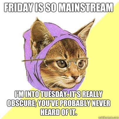 Friday is so mainstream I'm into Tuesday. It's really obscure; you've probably never heard of it.  Hipster Kitty