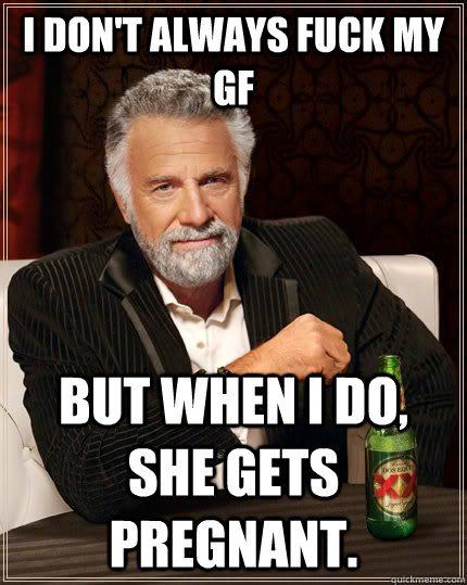 I don't always fuck my gf but when I do, she gets pregnant. - I don't always fuck my gf but when I do, she gets pregnant.  The Most Interesting Man In The World